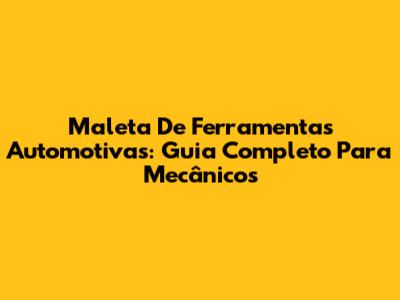 Maleta De Ferramentas Automotivas: Guia Completo Para Mecânicos