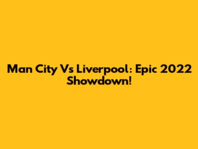 Man City Vs Liverpool: Epic 2022 Showdown!