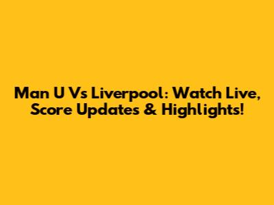 Man U Vs Liverpool: Watch Live, Score Updates & Highlights!