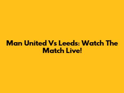 Man United Vs Leeds: Watch The Match Live!