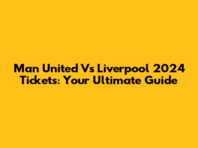 Man United Vs Liverpool 2024 Tickets: Your Ultimate Guide