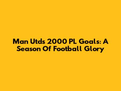 Man Utd's 2000 PL Goals: A Season Of Football Glory