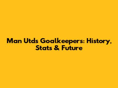 Man Utd's Goalkeepers: History, Stats & Future