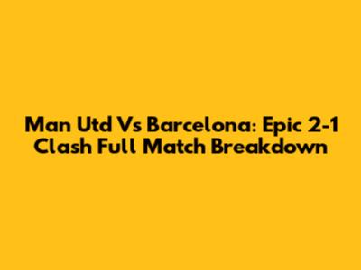 Man Utd Vs Barcelona: Epic 2-1 Clash Full Match Breakdown
