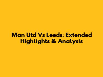 Man Utd Vs Leeds: Extended Highlights & Analysis