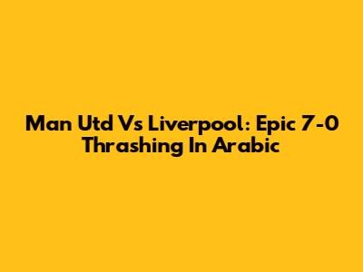 Man Utd Vs Liverpool: Epic 7-0 Thrashing In Arabic