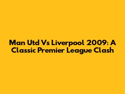 Man Utd Vs Liverpool 2009: A Classic Premier League Clash