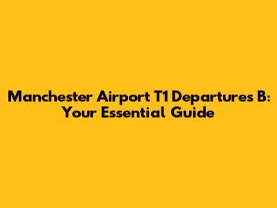 Manchester Airport T1 Departures B: Your Essential Guide