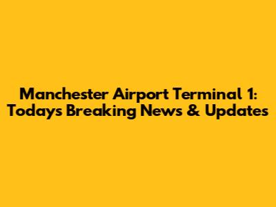Manchester Airport Terminal 1: Today's Breaking News & Updates