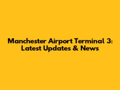 Manchester Airport Terminal 3: Latest Updates & News