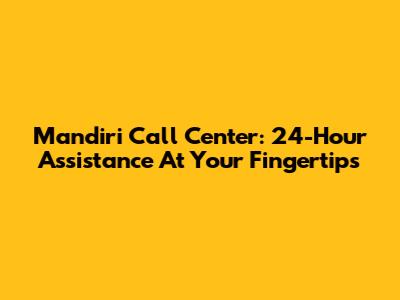 Mandiri Call Center: 24-Hour Assistance At Your Fingertips