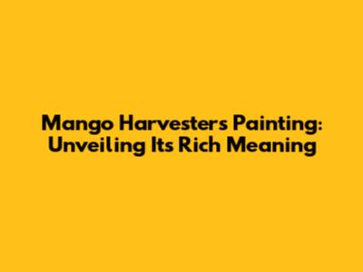 Mango Harvesters Painting: Unveiling Its Rich Meaning
