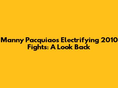 Manny Pacquiao's Electrifying 2010 Fights: A Look Back