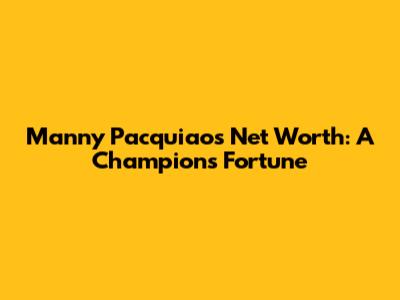 Manny Pacquiao's Net Worth: A Champion's Fortune