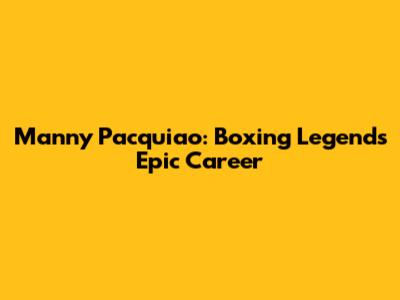 Manny Pacquiao: Boxing Legend's Epic Career