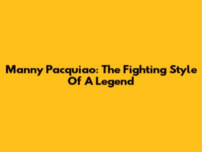 Manny Pacquiao: The Fighting Style Of A Legend