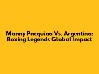 Manny Pacquiao Vs. Argentina: Boxing Legend's Global Impact