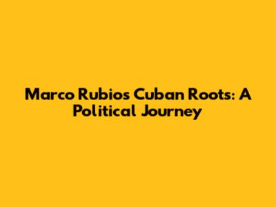 Marco Rubio's Cuban Roots: A Political Journey