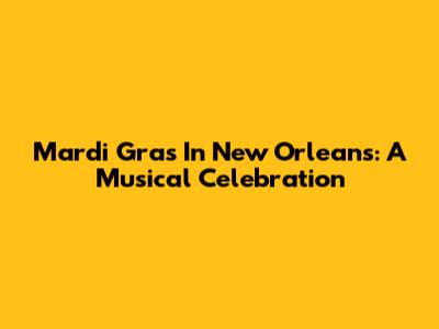 Mardi Gras In New Orleans: A Musical Celebration