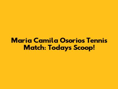 Maria Camila Osorio's Tennis Match: Today's Scoop!