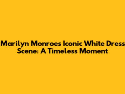 Marilyn Monroe's Iconic White Dress Scene: A Timeless Moment