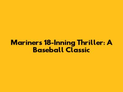 Mariners' 18-Inning Thriller: A Baseball Classic