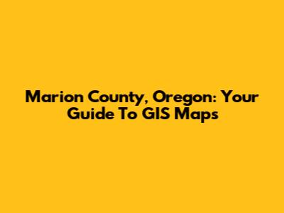 Marion County, Oregon: Your Guide To GIS Maps