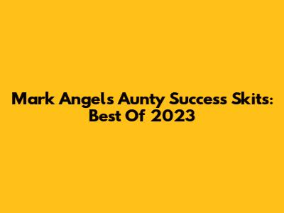 Mark Angel's Aunty Success Skits: Best Of 2023