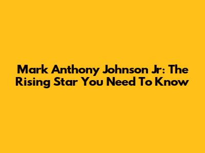 Mark Anthony Johnson Jr: The Rising Star You Need To Know