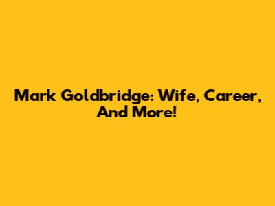 Mark Goldbridge: Wife, Career, And More!