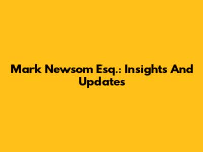 Mark Newsom Esq.: Insights And Updates