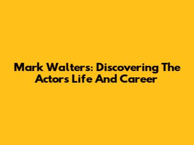 Mark Walters: Discovering The Actor's Life And Career