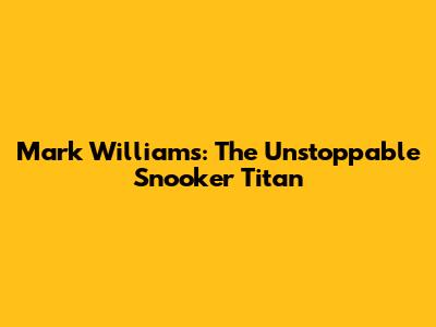Mark Williams: The Unstoppable Snooker Titan