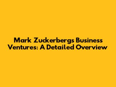 Mark Zuckerberg's Business Ventures: A Detailed Overview