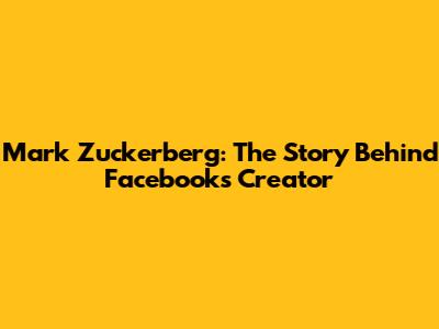 Mark Zuckerberg: The Story Behind Facebook's Creator