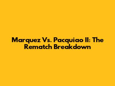 Marquez Vs. Pacquiao II: The Rematch Breakdown