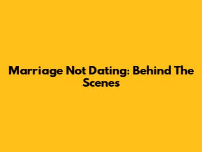 Marriage Not Dating: Behind The Scenes
