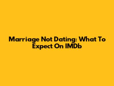 Marriage Not Dating: What To Expect On IMDb
