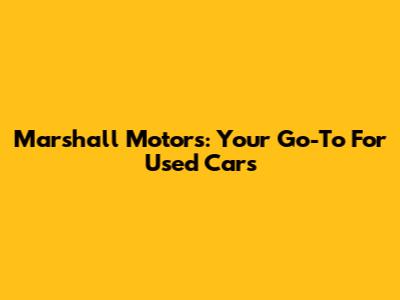 Marshall Motors: Your Go-To For Used Cars