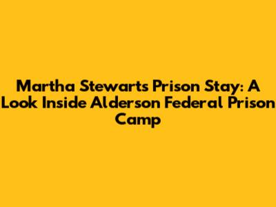 Martha Stewart's Prison Stay: A Look Inside Alderson Federal Prison Camp