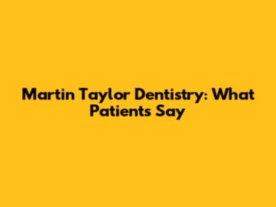 Martin Taylor Dentistry: What Patients Say