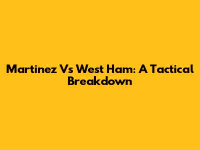 Martinez Vs West Ham: A Tactical Breakdown