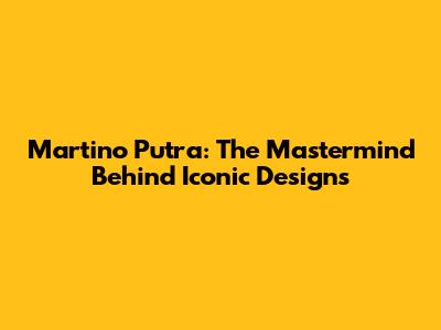 Martino Putra: The Mastermind Behind Iconic Designs