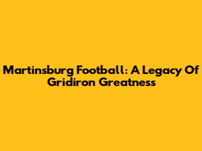 Martinsburg Football: A Legacy Of Gridiron Greatness
