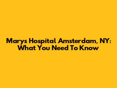 Mary's Hospital Amsterdam, NY: What You Need To Know