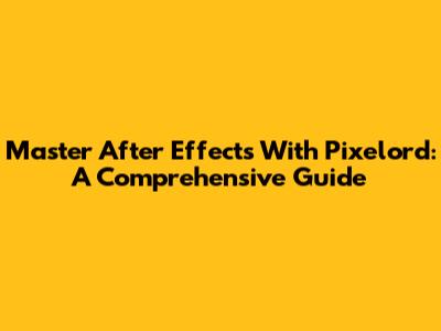 Master After Effects With Pixelord: A Comprehensive Guide