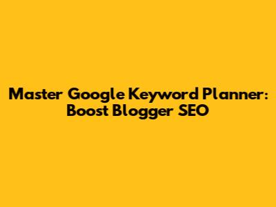 Master Google Keyword Planner: Boost Blogger SEO