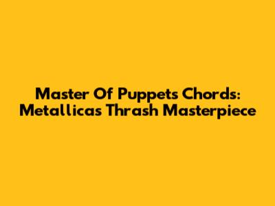 Master Of Puppets Chords: Metallica's Thrash Masterpiece