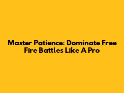 Master Patience: Dominate Free Fire Battles Like A Pro