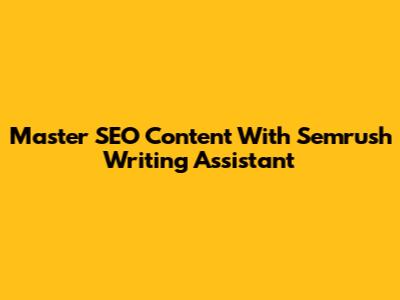 Master SEO Content With Semrush Writing Assistant